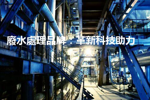 廢水處理品牌：革新科技助力環(huán)境保護，你知道它的秘密嗎？